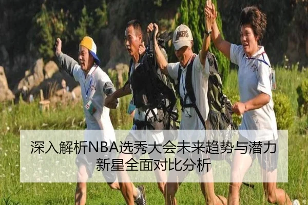 深入解析NBA选秀大会未来趋势与潜力新星全面对比分析